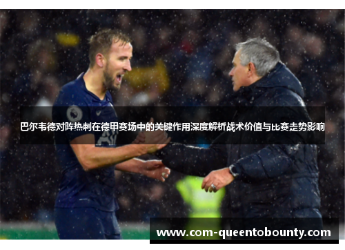 巴尔韦德对阵热刺在德甲赛场中的关键作用深度解析战术价值与比赛走势影响
