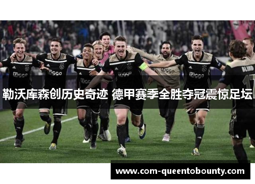 勒沃库森创历史奇迹 德甲赛季全胜夺冠震惊足坛