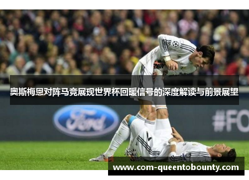 奥斯梅恩对阵马竞展现世界杯回暖信号的深度解读与前景展望