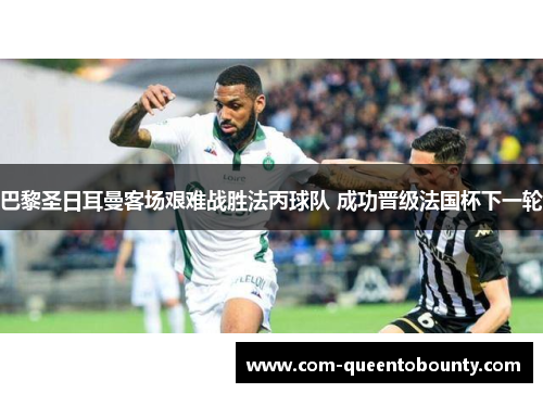 巴黎圣日耳曼客场艰难战胜法丙球队 成功晋级法国杯下一轮