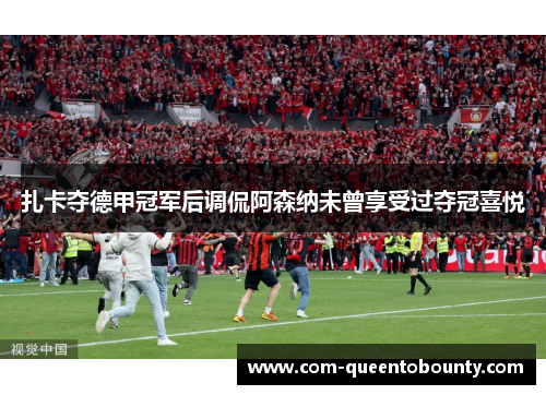扎卡夺德甲冠军后调侃阿森纳未曾享受过夺冠喜悦