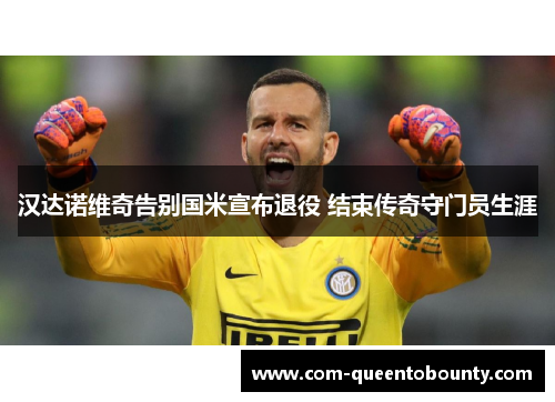 汉达诺维奇告别国米宣布退役 结束传奇守门员生涯 汉达诺维奇告别国米宣布退役 结束传奇守门员生涯