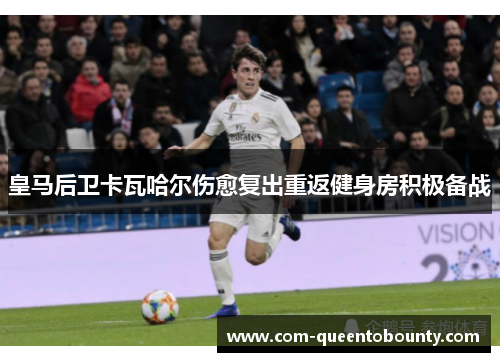 皇马后卫卡瓦哈尔伤愈复出重返健身房积极备战