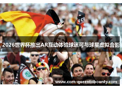 2026世界杯推出AR互动体验球迷可与球星虚拟合影 2026世界杯推出AR互动体验球迷可与球星虚拟合影
