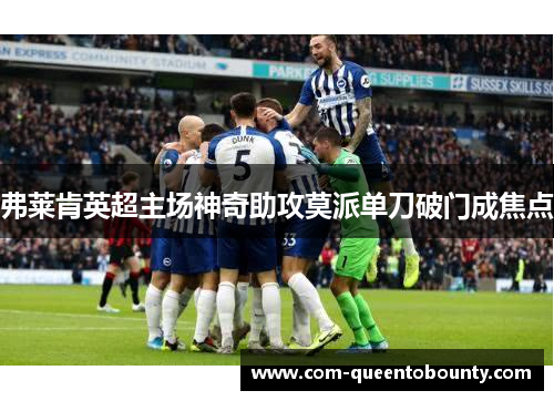 弗莱肯英超主场神奇助攻莫派单刀破门成焦点 弗莱肯英超主场神奇助攻莫派单刀破门成焦点