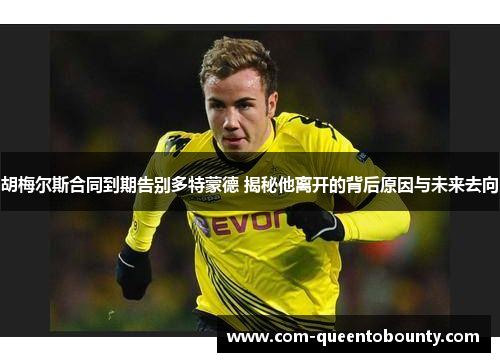 胡梅尔斯合同到期告别多特蒙德 揭秘他离开的背后原因与未来去向