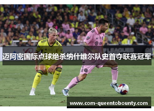 迈阿密国际点球绝杀纳什维尔队史首夺联赛冠军