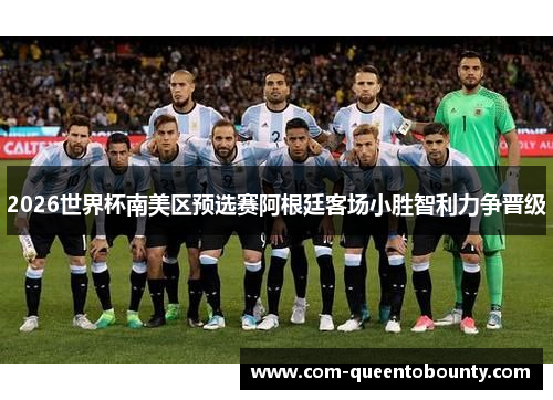 2026世界杯南美区预选赛阿根廷客场小胜智利力争晋级