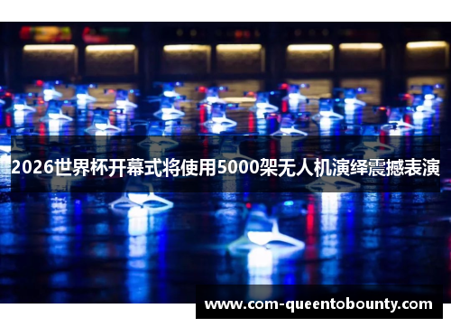 2026世界杯开幕式将使用5000架无人机演绎震撼表演 2026世界杯开幕式将使用5000架无人机演绎震撼表演