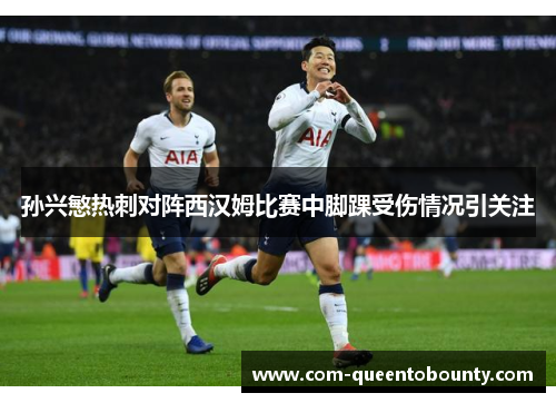 孙兴慜热刺对阵西汉姆比赛中脚踝受伤情况引关注