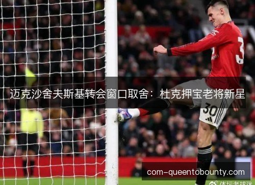 迈克沙舍夫斯基转会窗口取舍：杜克押宝老将新星