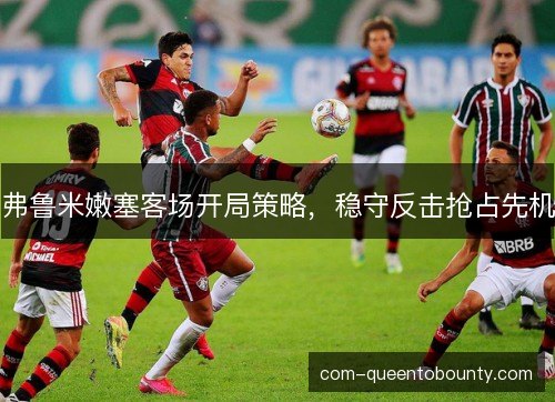 弗鲁米嫩塞客场开局策略，稳守反击抢占先机