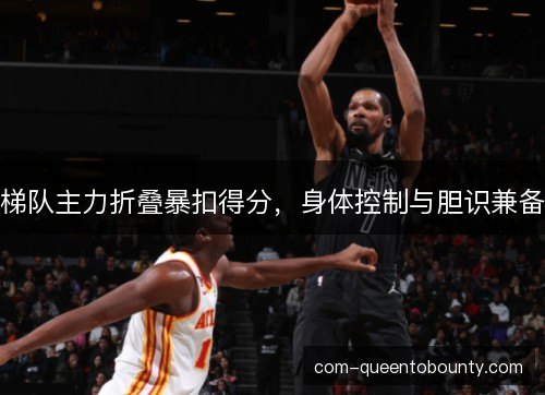 梯队主力折叠暴扣得分，身体控制与胆识兼备
