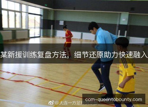 某新援训练复盘方法，细节还原助力快速融入